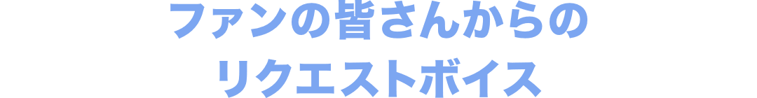 ファンの皆さんからのリクエストボイス